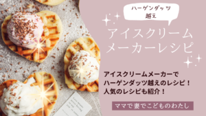 アイスクリームメーカーでハーゲンダッツ越えのレシピ！？人気のレシピも紹介！