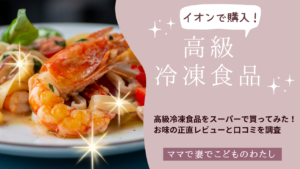 高級冷凍食品をイオンで買ってみた！味の正直な感想とスーパーのおすすめ商品を徹底レビュー