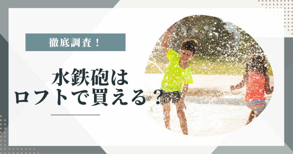 水鉄砲はロフトで買える？売り場・在庫・ネットストア通販を徹底調査