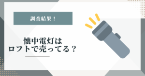 # 懐中電灯はロフトで売ってる？取り扱いの調査結果と買える場所まとめ